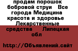 продам порошок бобровой струи - Все города Медицина, красота и здоровье » Лекарственные средства   . Липецкая обл.